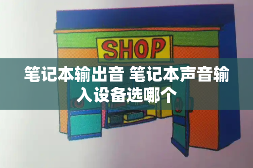 笔记本输出音 笔记本声音输入设备选哪个-第1张图片-星选测评