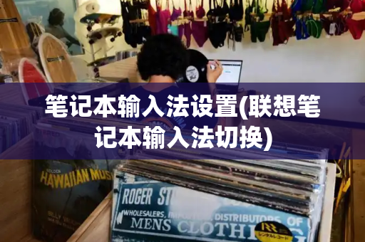 笔记本输入法设置(联想笔记本输入法切换)