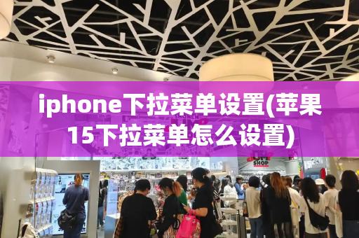 iphone下拉菜单设置(苹果15下拉菜单怎么设置)