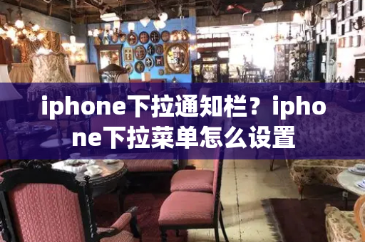 iphone下拉通知栏？iphone下拉菜单怎么设置