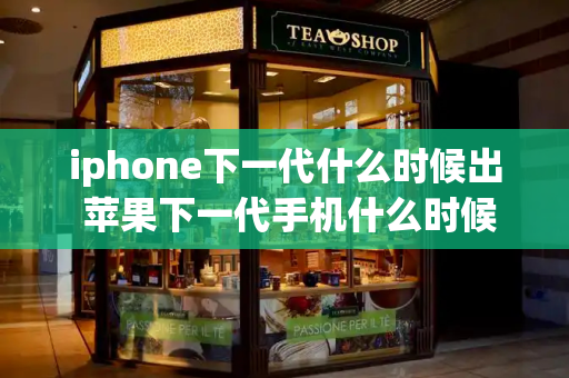 iphone下一代什么时候出 苹果下一代手机什么时候出