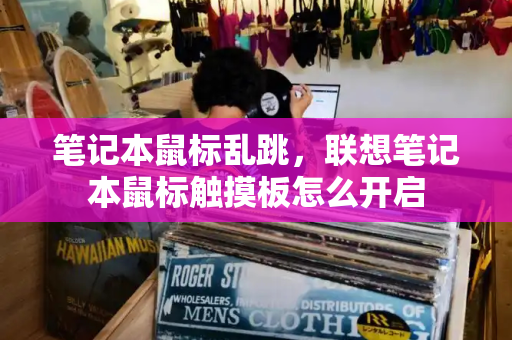 笔记本鼠标乱跳，联想笔记本鼠标触摸板怎么开启