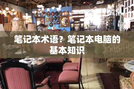 笔记本术语？笔记本电脑的基本知识