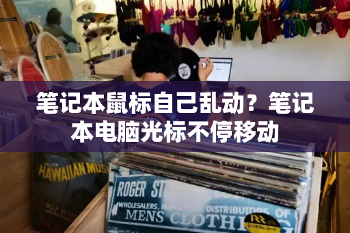 笔记本鼠标自己乱动？笔记本电脑光标不停移动
