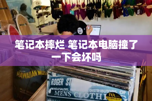 笔记本摔烂 笔记本电脑撞了一下会坏吗-第1张图片-星选测评