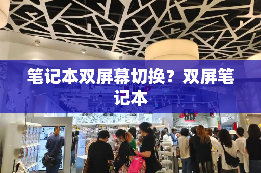 笔记本双屏幕切换？双屏笔记本-第1张图片-星选测评