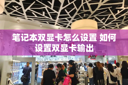 笔记本双显卡怎么设置 如何设置双显卡输出-第1张图片-星选测评