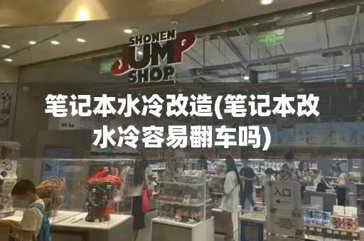 笔记本水冷改造(笔记本改水冷容易翻车吗)