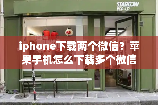 iphone下载两个微信？苹果手机怎么下载多个微信-第1张图片-星选测评