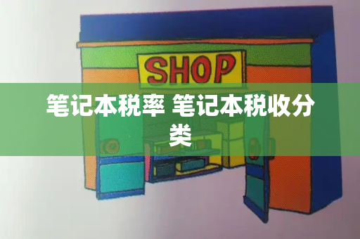 笔记本税率 笔记本税收分类-第1张图片-星选测评