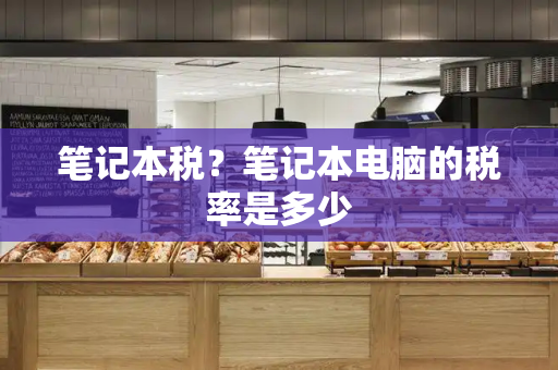 笔记本税？笔记本电脑的税率是多少-第1张图片-星选测评