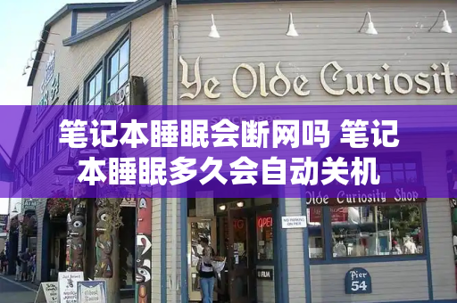 笔记本睡眠会断网吗 笔记本睡眠多久会自动关机-第1张图片-星选测评