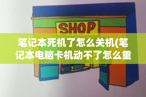 笔记本死机了怎么关机(笔记本电脑卡机动不了怎么重启)