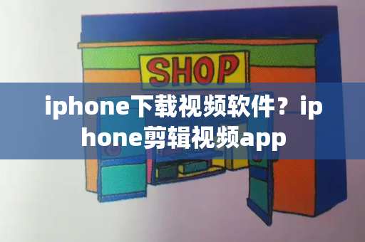 iphone下载视频软件？iphone剪辑视频app