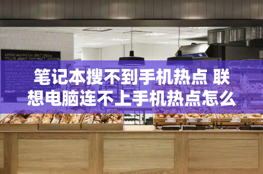 笔记本搜不到手机热点 联想电脑连不上手机热点怎么回事-第1张图片-星选测评