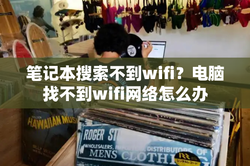 笔记本搜索不到wifi？电脑找不到wifi网络怎么办