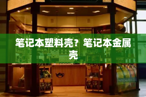笔记本塑料壳？笔记本金属壳