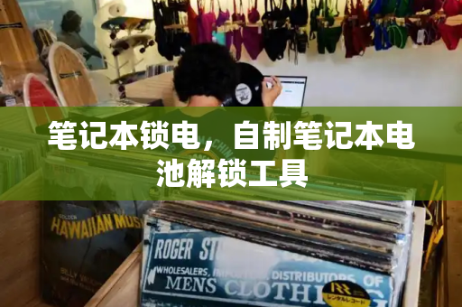 笔记本锁电，自制笔记本电池解锁工具-第1张图片-星选测评