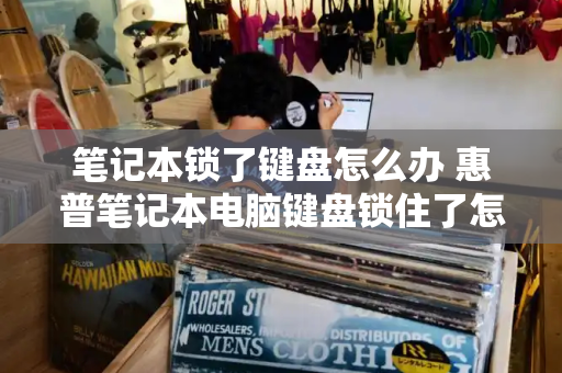 笔记本锁了键盘怎么办 惠普笔记本电脑键盘锁住了怎么解锁-第1张图片-星选测评