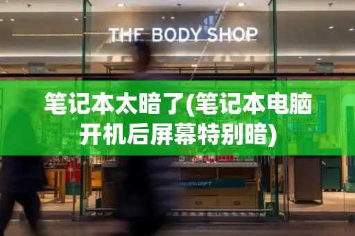 笔记本太暗了(笔记本电脑开机后屏幕特别暗)