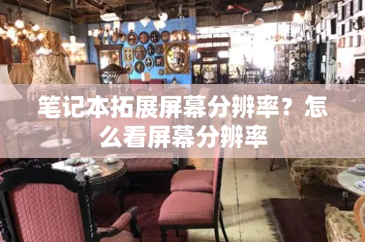 笔记本拓展屏幕分辨率？怎么看屏幕分辨率