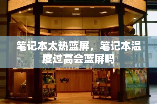 笔记本太热蓝屏，笔记本温度过高会蓝屏吗
