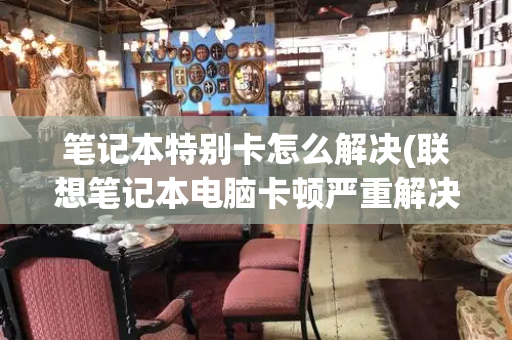 笔记本特别卡怎么解决(联想笔记本电脑卡顿严重解决方法)