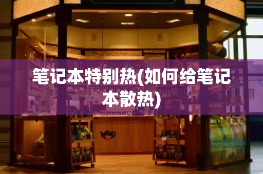笔记本特别热(如何给笔记本散热)