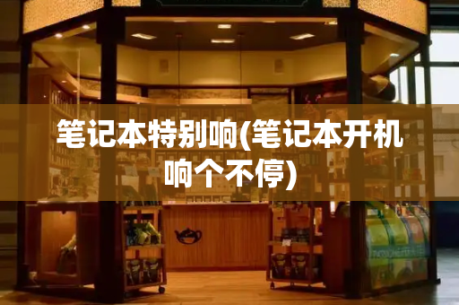 笔记本特别响(笔记本开机响个不停)