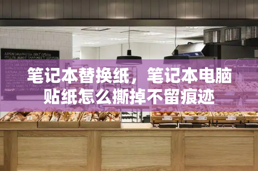 笔记本替换纸，笔记本电脑贴纸怎么撕掉不留痕迹