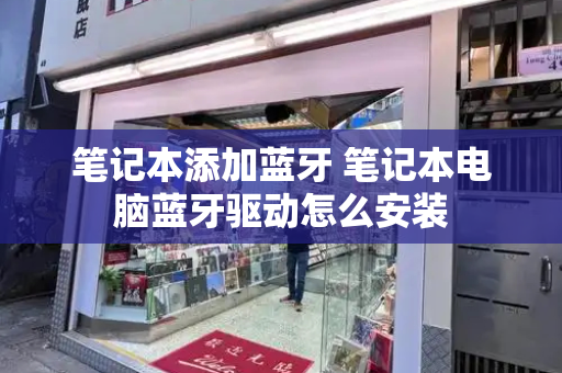 笔记本添加蓝牙 笔记本电脑蓝牙驱动怎么安装-第1张图片-星选测评
