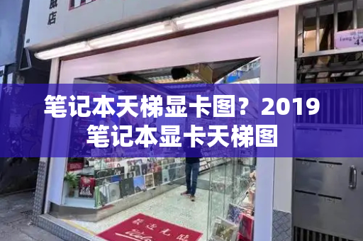 笔记本天梯显卡图？2019笔记本显卡天梯图