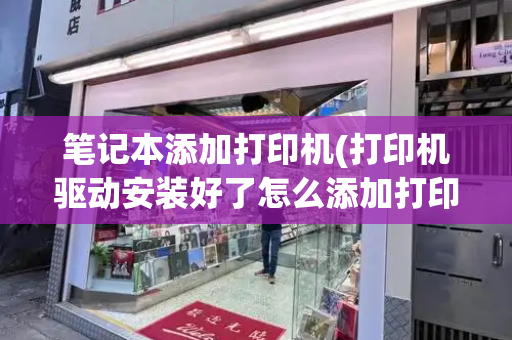 笔记本添加打印机(打印机驱动安装好了怎么添加打印机)-第1张图片-星选测评