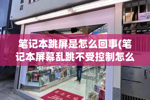 笔记本跳屏是怎么回事(笔记本屏幕乱跳不受控制怎么办)-第1张图片-星选测评