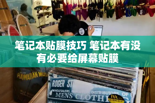 笔记本贴膜技巧 笔记本有没有必要给屏幕贴膜