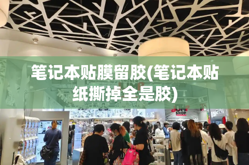 笔记本贴膜留胶(笔记本贴纸撕掉全是胶)