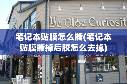 笔记本贴膜怎么撕(笔记本贴膜撕掉后胶怎么去掉)
