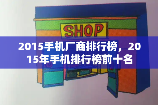 2015手机厂商排行榜，2015年手机排行榜前十名