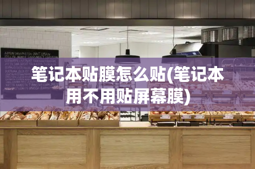 笔记本贴膜怎么贴(笔记本用不用贴屏幕膜)