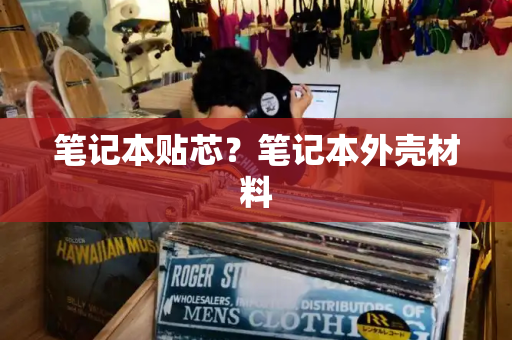 笔记本贴芯？笔记本外壳材料-第1张图片-星选测评
