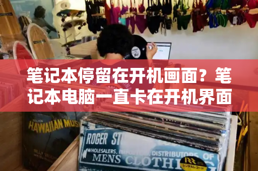 笔记本停留在开机画面？笔记本电脑一直卡在开机界面怎么办