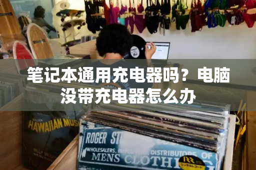 笔记本通用充电器吗？电脑没带充电器怎么办
