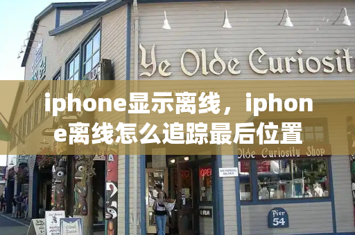 iphone显示离线，iphone离线怎么追踪最后位置-第1张图片-星选测评