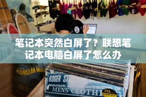 笔记本突然白屏了？联想笔记本电脑白屏了怎么办-第1张图片-星选测评