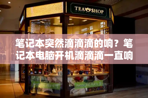 笔记本突然滴滴滴的响？笔记本电脑开机滴滴滴一直响-第1张图片-星选测评