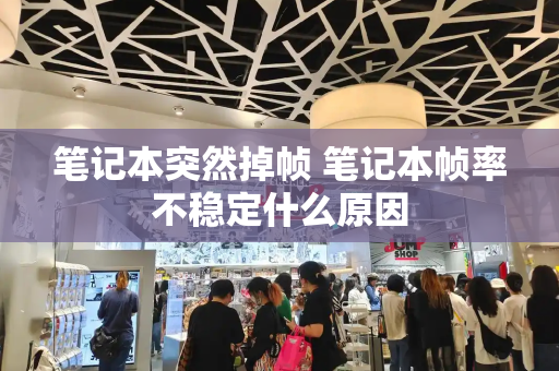 笔记本突然掉帧 笔记本帧率不稳定什么原因