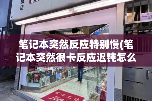笔记本突然反应特别慢(笔记本突然很卡反应迟钝怎么办)
