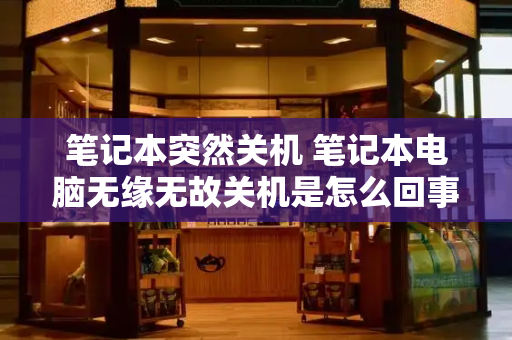 笔记本突然关机 笔记本电脑无缘无故关机是怎么回事
