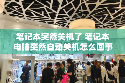 笔记本突然关机了 笔记本电脑突然自动关机怎么回事