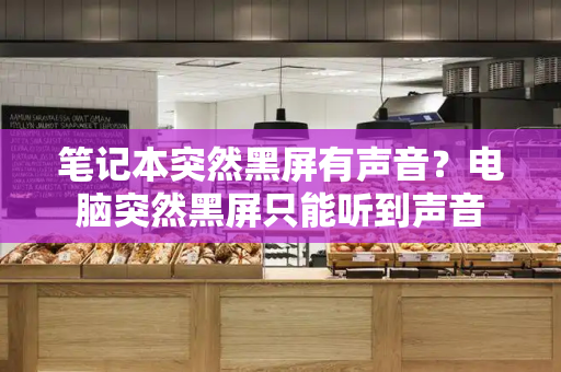 笔记本突然黑屏有声音？电脑突然黑屏只能听到声音